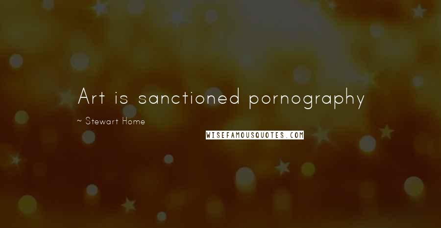 Stewart Home Quotes: Art is sanctioned pornography