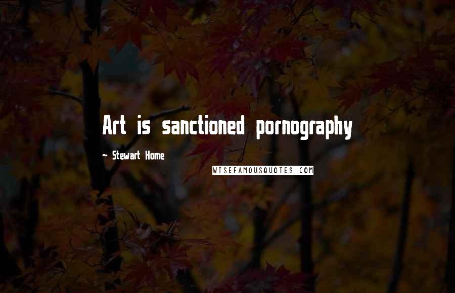 Stewart Home Quotes: Art is sanctioned pornography