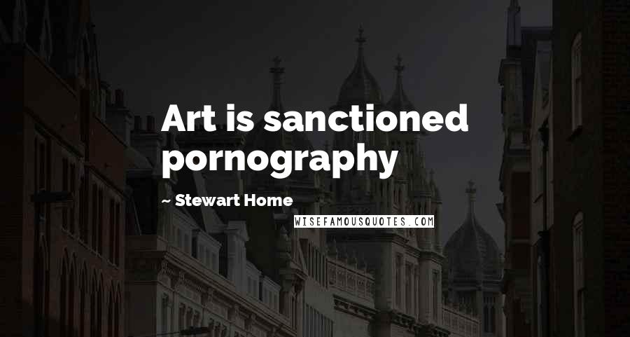 Stewart Home Quotes: Art is sanctioned pornography