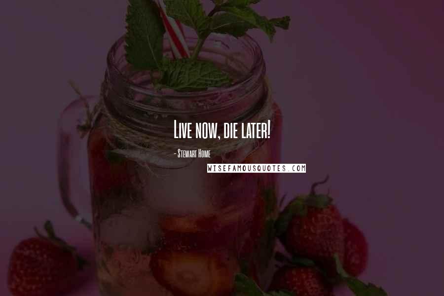 Stewart Home Quotes: Live now, die later!