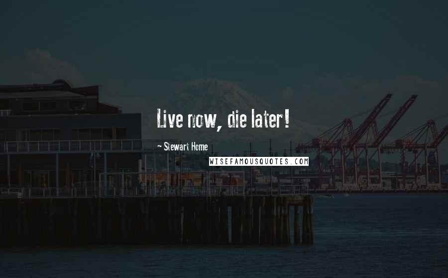 Stewart Home Quotes: Live now, die later!