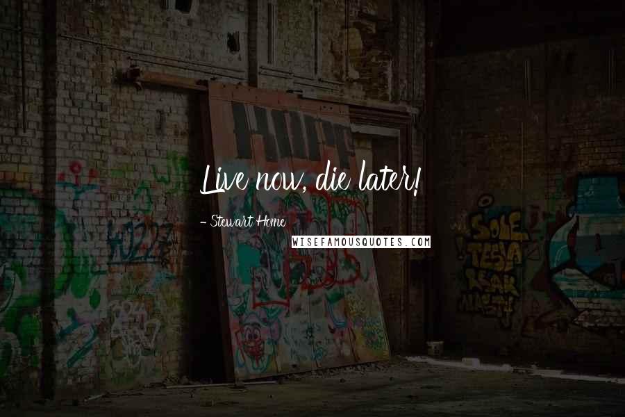 Stewart Home Quotes: Live now, die later!