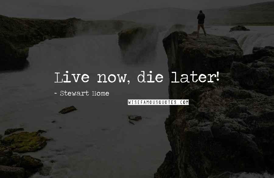Stewart Home Quotes: Live now, die later!