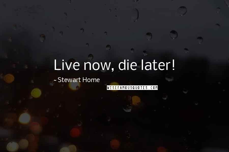 Stewart Home Quotes: Live now, die later!