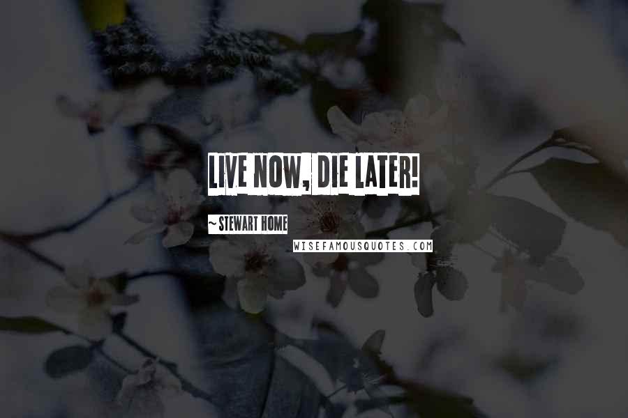Stewart Home Quotes: Live now, die later!