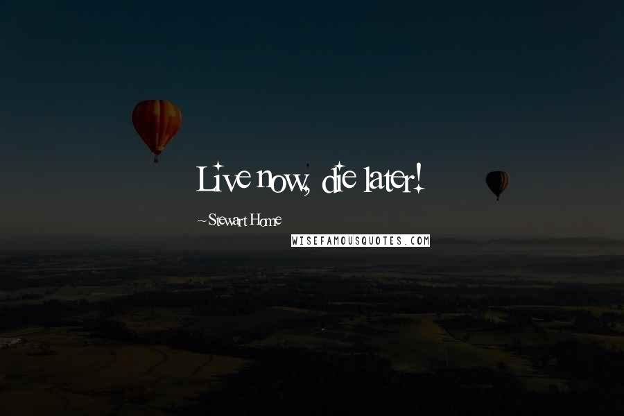 Stewart Home Quotes: Live now, die later!