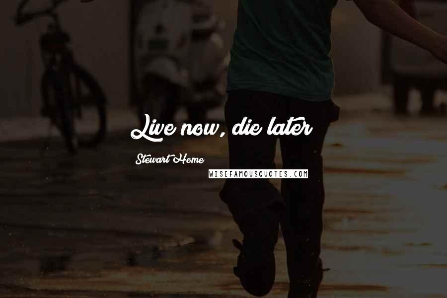 Stewart Home Quotes: Live now, die later!