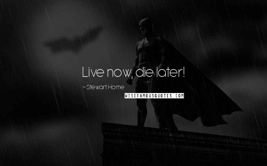 Stewart Home Quotes: Live now, die later!