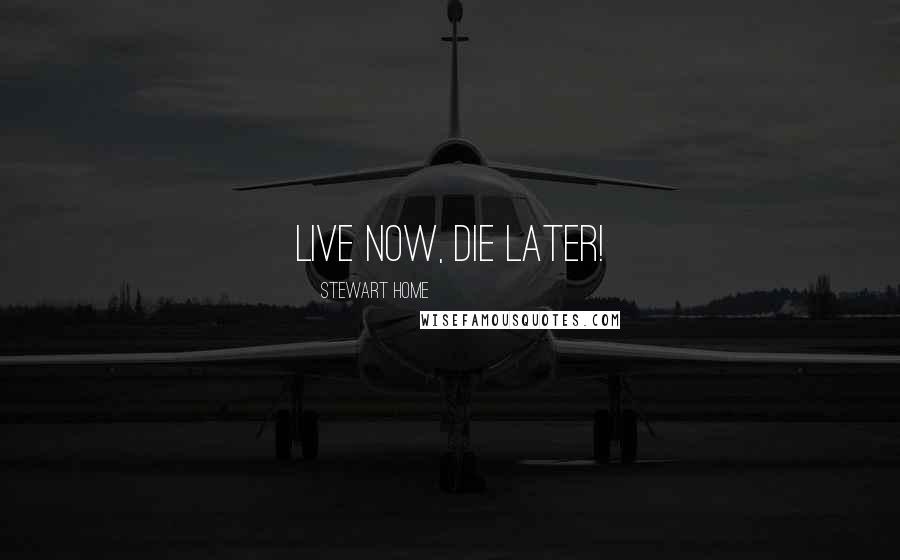 Stewart Home Quotes: Live now, die later!