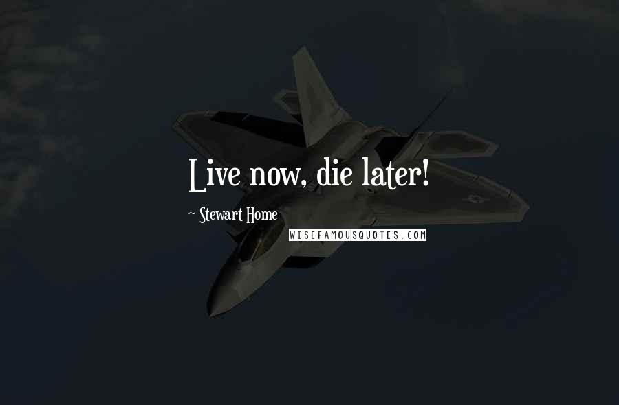 Stewart Home Quotes: Live now, die later!