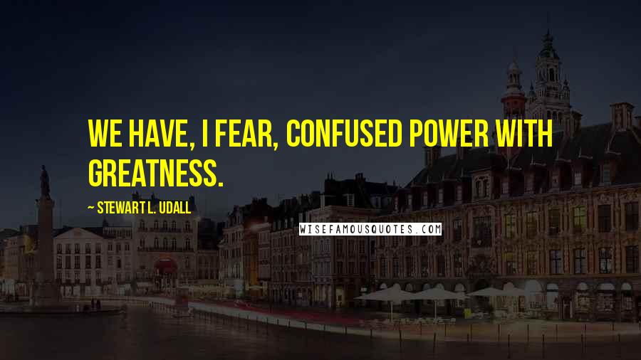 Stewart L. Udall Quotes: We have, I fear, confused power with greatness.