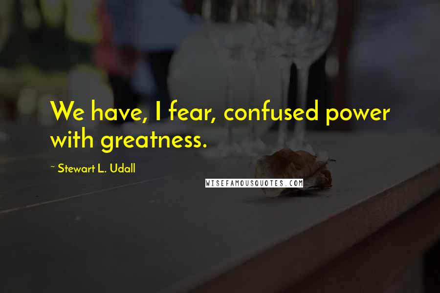 Stewart L. Udall Quotes: We have, I fear, confused power with greatness.