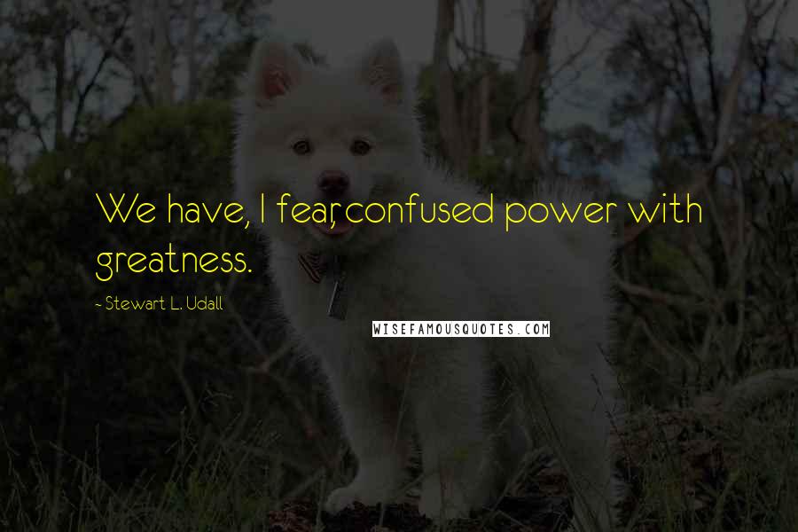 Stewart L. Udall Quotes: We have, I fear, confused power with greatness.