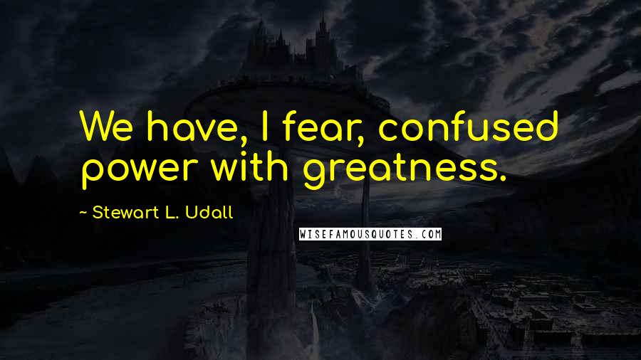 Stewart L. Udall Quotes: We have, I fear, confused power with greatness.