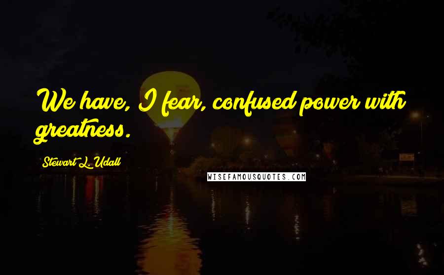 Stewart L. Udall Quotes: We have, I fear, confused power with greatness.