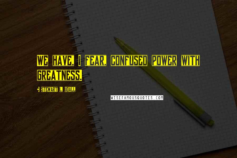 Stewart L. Udall Quotes: We have, I fear, confused power with greatness.