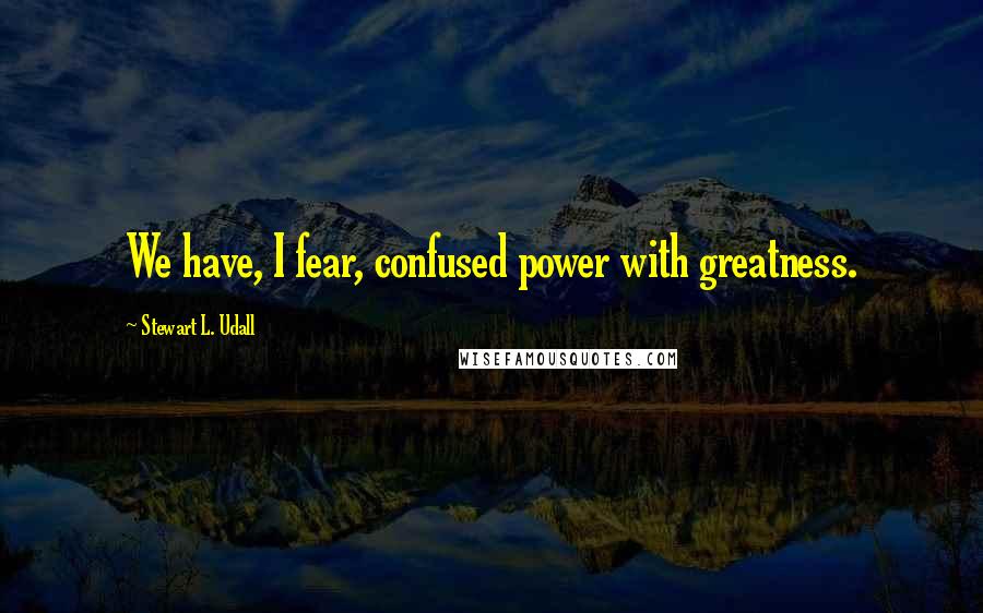 Stewart L. Udall Quotes: We have, I fear, confused power with greatness.