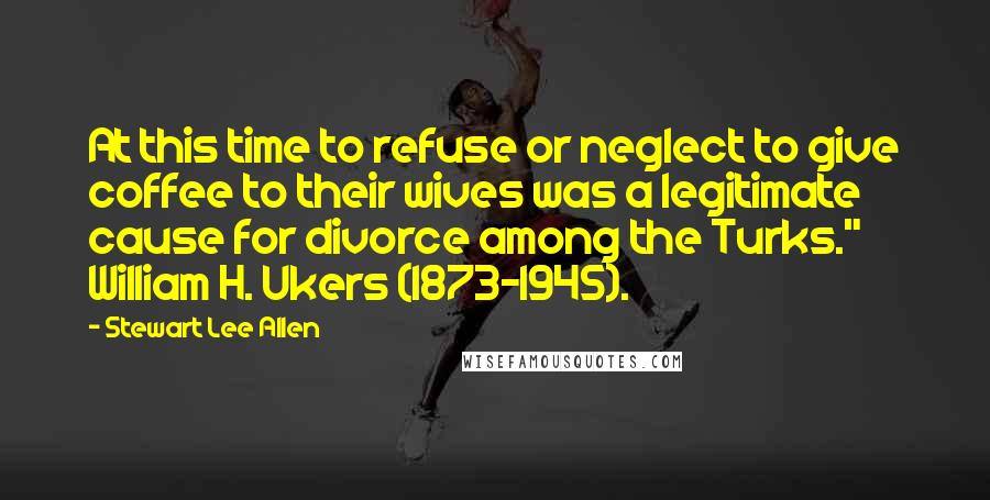 Stewart Lee Allen Quotes: At this time to refuse or neglect to give coffee to their wives was a legitimate cause for divorce among the Turks." William H. Ukers (1873-1945).