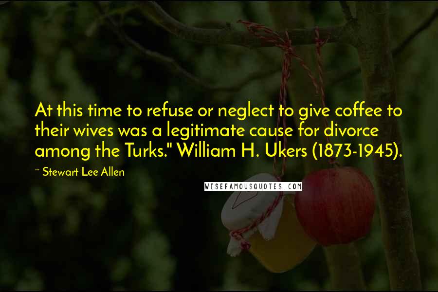 Stewart Lee Allen Quotes: At this time to refuse or neglect to give coffee to their wives was a legitimate cause for divorce among the Turks." William H. Ukers (1873-1945).