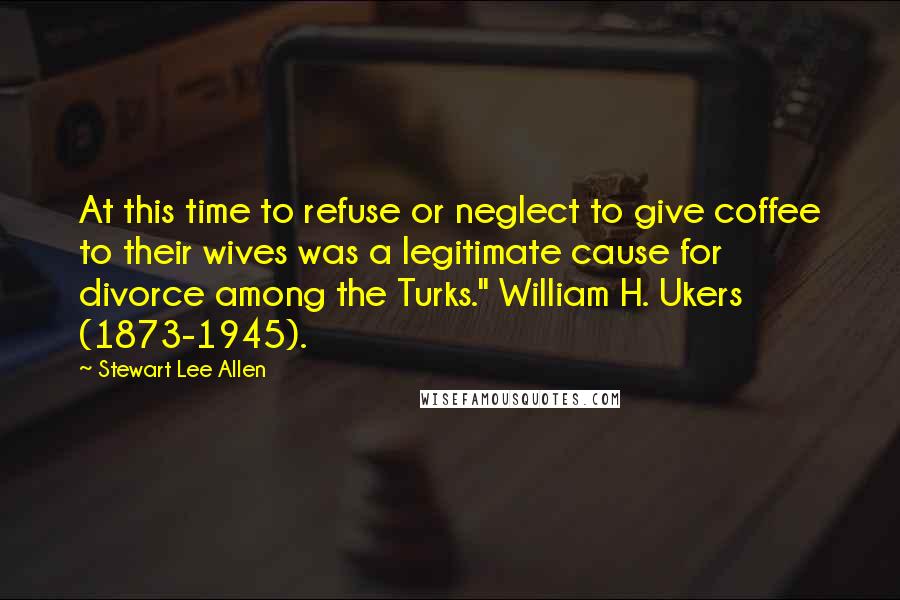 Stewart Lee Allen Quotes: At this time to refuse or neglect to give coffee to their wives was a legitimate cause for divorce among the Turks." William H. Ukers (1873-1945).