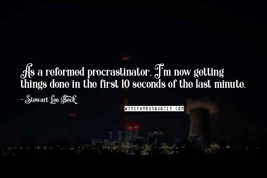 Stewart Lee Beck Quotes: As a reformed procrastinator, I'm now getting things done in the first 10 seconds of the last minute.