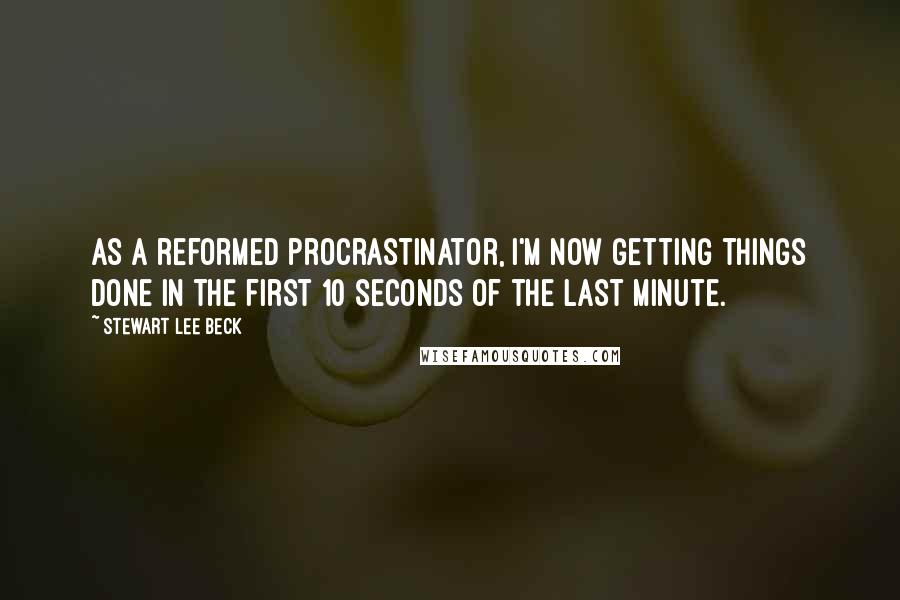 Stewart Lee Beck Quotes: As a reformed procrastinator, I'm now getting things done in the first 10 seconds of the last minute.