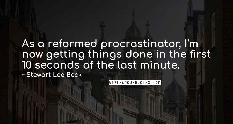 Stewart Lee Beck Quotes: As a reformed procrastinator, I'm now getting things done in the first 10 seconds of the last minute.