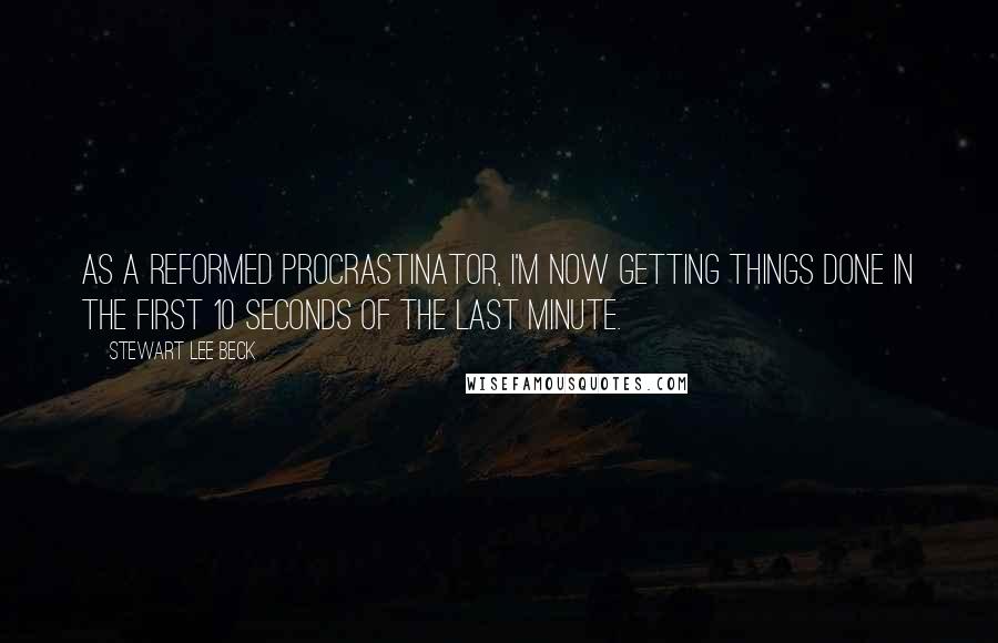 Stewart Lee Beck Quotes: As a reformed procrastinator, I'm now getting things done in the first 10 seconds of the last minute.