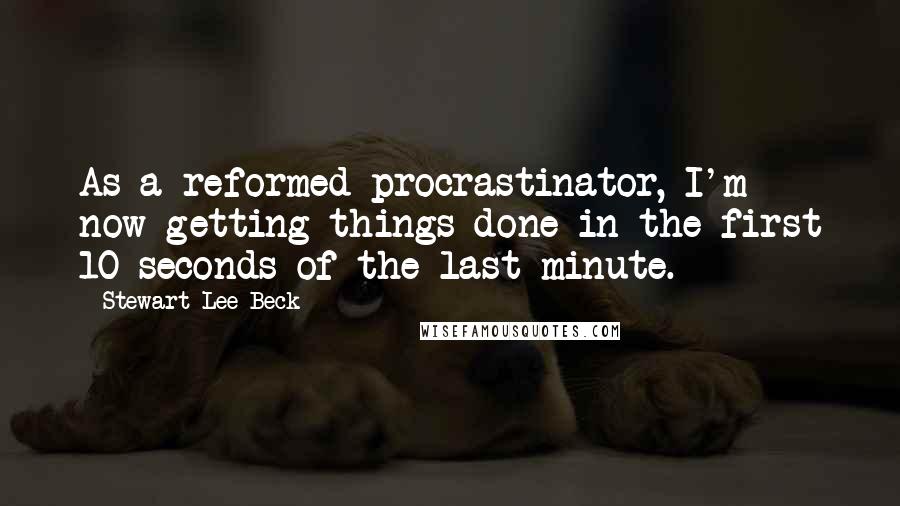 Stewart Lee Beck Quotes: As a reformed procrastinator, I'm now getting things done in the first 10 seconds of the last minute.