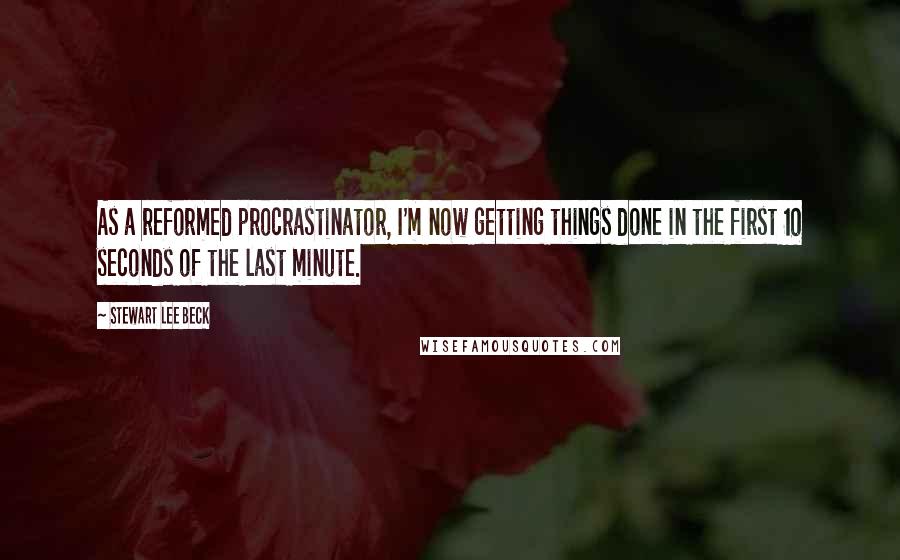 Stewart Lee Beck Quotes: As a reformed procrastinator, I'm now getting things done in the first 10 seconds of the last minute.