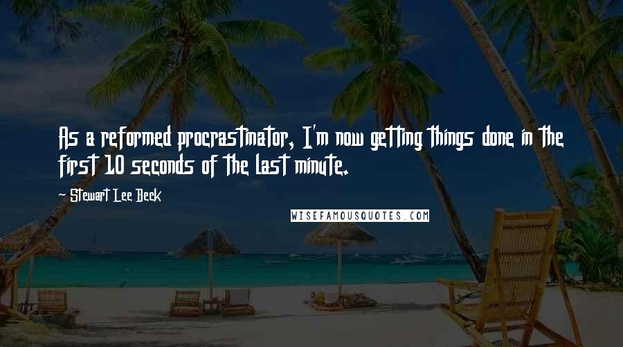 Stewart Lee Beck Quotes: As a reformed procrastinator, I'm now getting things done in the first 10 seconds of the last minute.