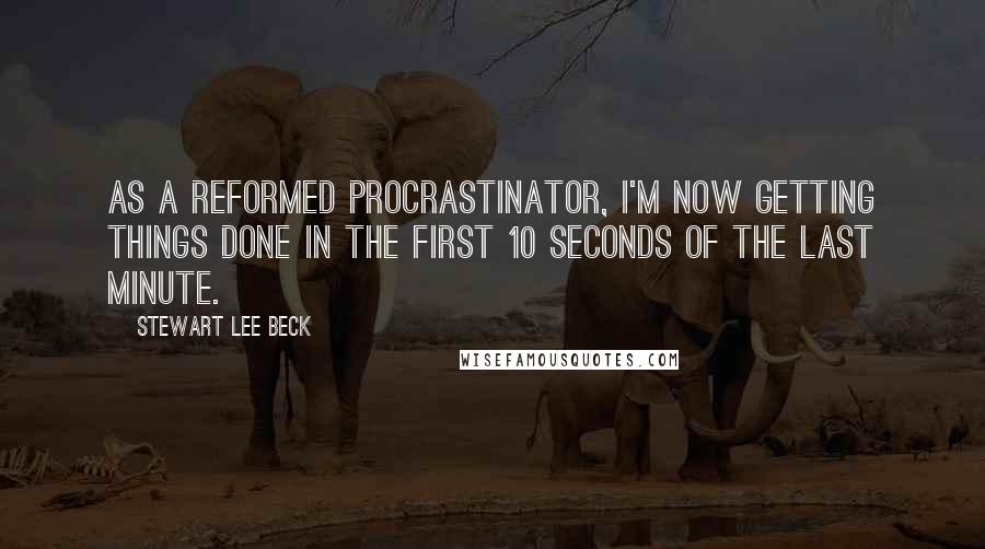 Stewart Lee Beck Quotes: As a reformed procrastinator, I'm now getting things done in the first 10 seconds of the last minute.