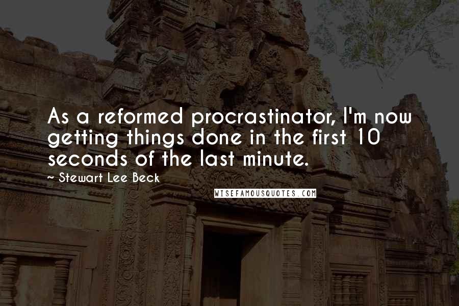 Stewart Lee Beck Quotes: As a reformed procrastinator, I'm now getting things done in the first 10 seconds of the last minute.