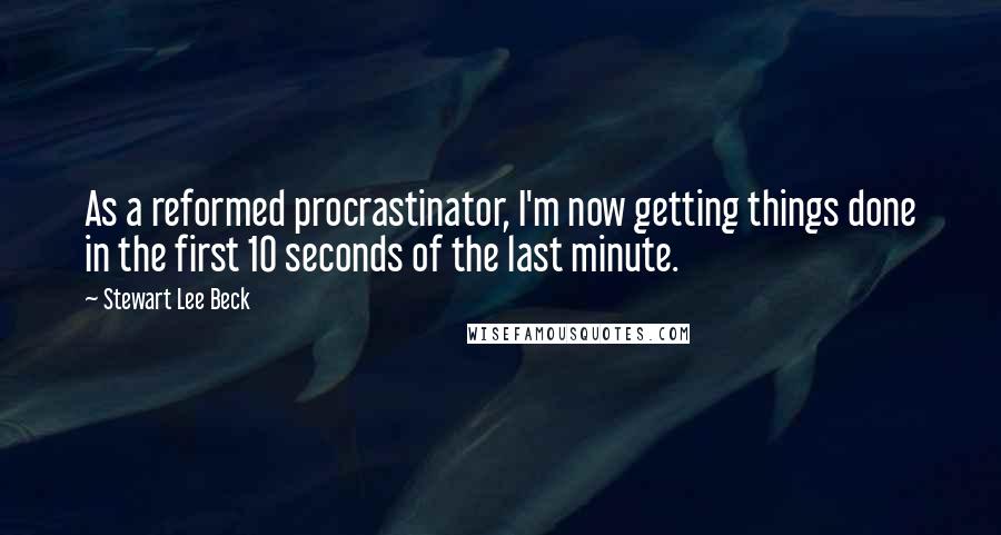 Stewart Lee Beck Quotes: As a reformed procrastinator, I'm now getting things done in the first 10 seconds of the last minute.