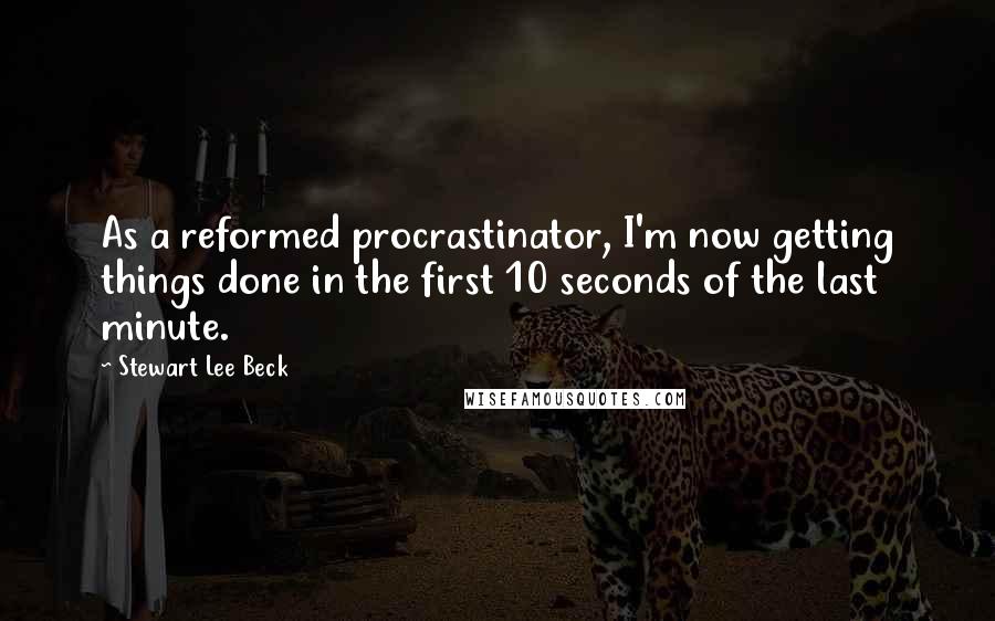 Stewart Lee Beck Quotes: As a reformed procrastinator, I'm now getting things done in the first 10 seconds of the last minute.