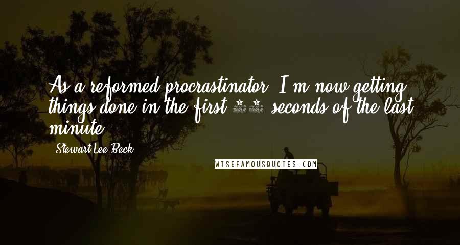 Stewart Lee Beck Quotes: As a reformed procrastinator, I'm now getting things done in the first 10 seconds of the last minute.