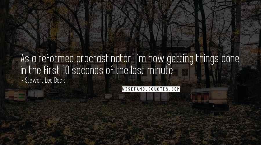 Stewart Lee Beck Quotes: As a reformed procrastinator, I'm now getting things done in the first 10 seconds of the last minute.