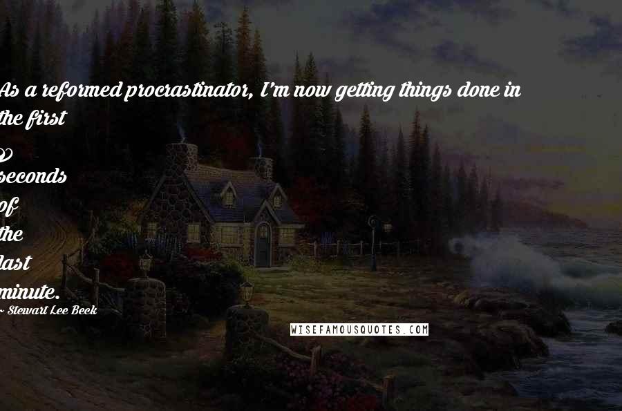 Stewart Lee Beck Quotes: As a reformed procrastinator, I'm now getting things done in the first 10 seconds of the last minute.