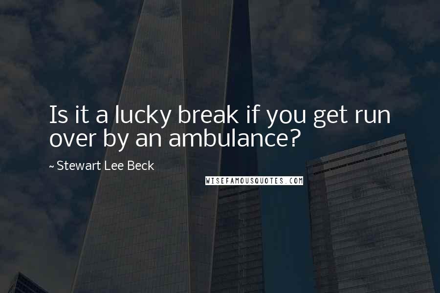 Stewart Lee Beck Quotes: Is it a lucky break if you get run over by an ambulance?