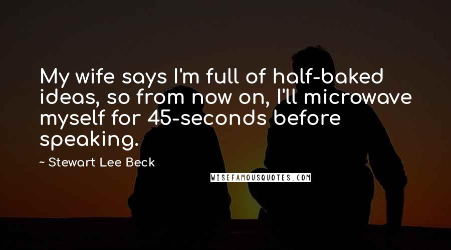 Stewart Lee Beck Quotes: My wife says I'm full of half-baked ideas, so from now on, I'll microwave myself for 45-seconds before speaking.