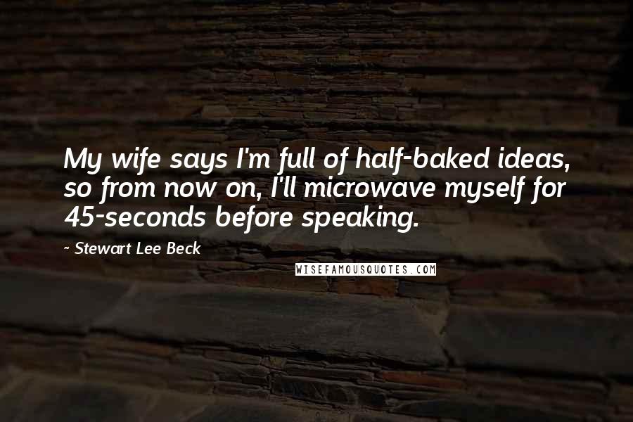 Stewart Lee Beck Quotes: My wife says I'm full of half-baked ideas, so from now on, I'll microwave myself for 45-seconds before speaking.