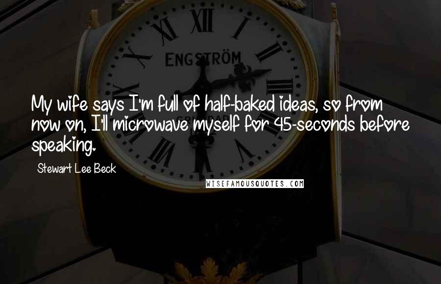 Stewart Lee Beck Quotes: My wife says I'm full of half-baked ideas, so from now on, I'll microwave myself for 45-seconds before speaking.