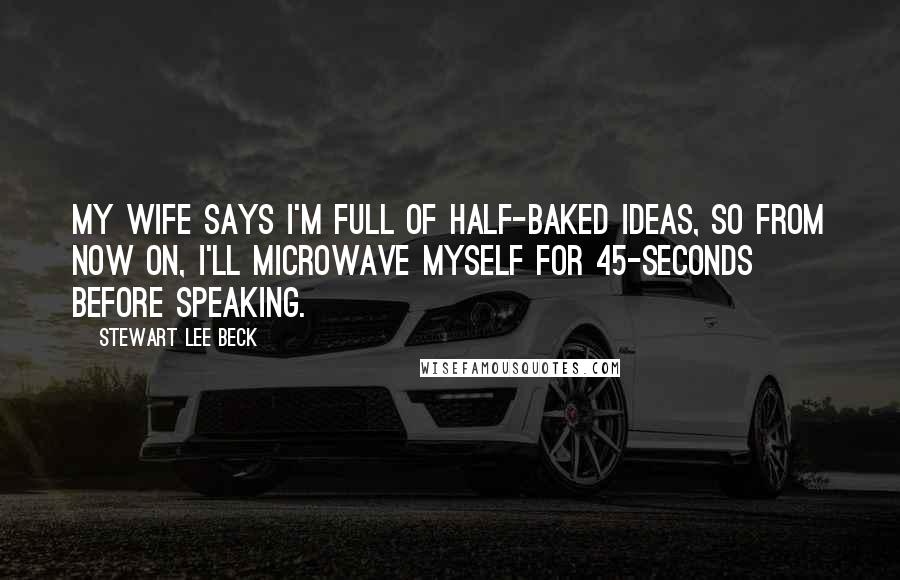 Stewart Lee Beck Quotes: My wife says I'm full of half-baked ideas, so from now on, I'll microwave myself for 45-seconds before speaking.