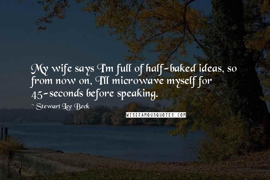 Stewart Lee Beck Quotes: My wife says I'm full of half-baked ideas, so from now on, I'll microwave myself for 45-seconds before speaking.