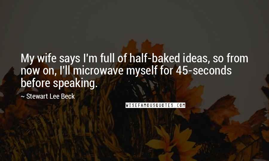 Stewart Lee Beck Quotes: My wife says I'm full of half-baked ideas, so from now on, I'll microwave myself for 45-seconds before speaking.