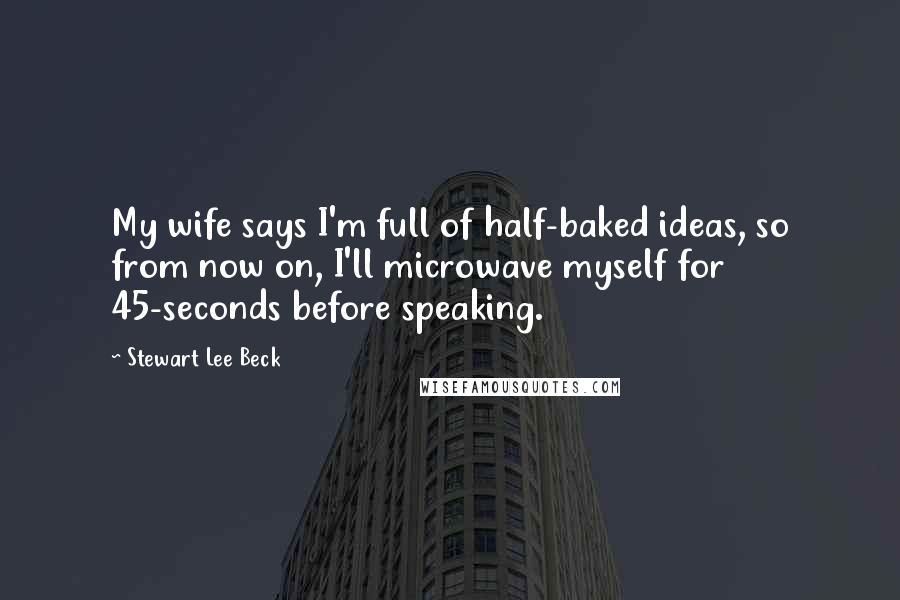 Stewart Lee Beck Quotes: My wife says I'm full of half-baked ideas, so from now on, I'll microwave myself for 45-seconds before speaking.