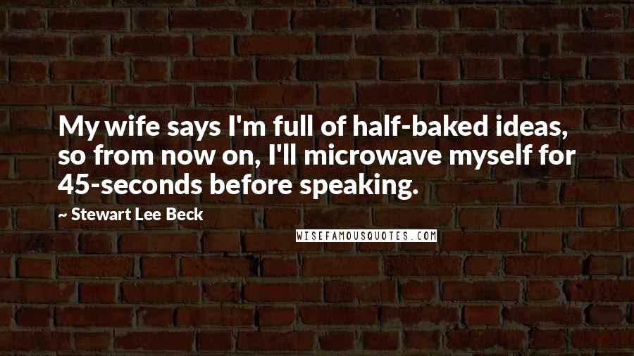 Stewart Lee Beck Quotes: My wife says I'm full of half-baked ideas, so from now on, I'll microwave myself for 45-seconds before speaking.