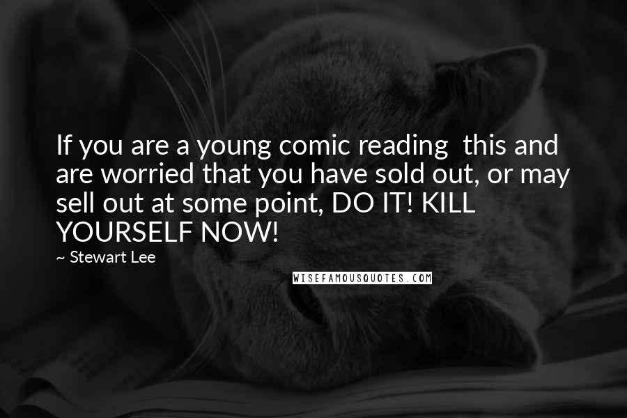 Stewart Lee Quotes: If you are a young comic reading this and are worried that you have sold out, or may sell out at some point, DO IT! KILL YOURSELF NOW!