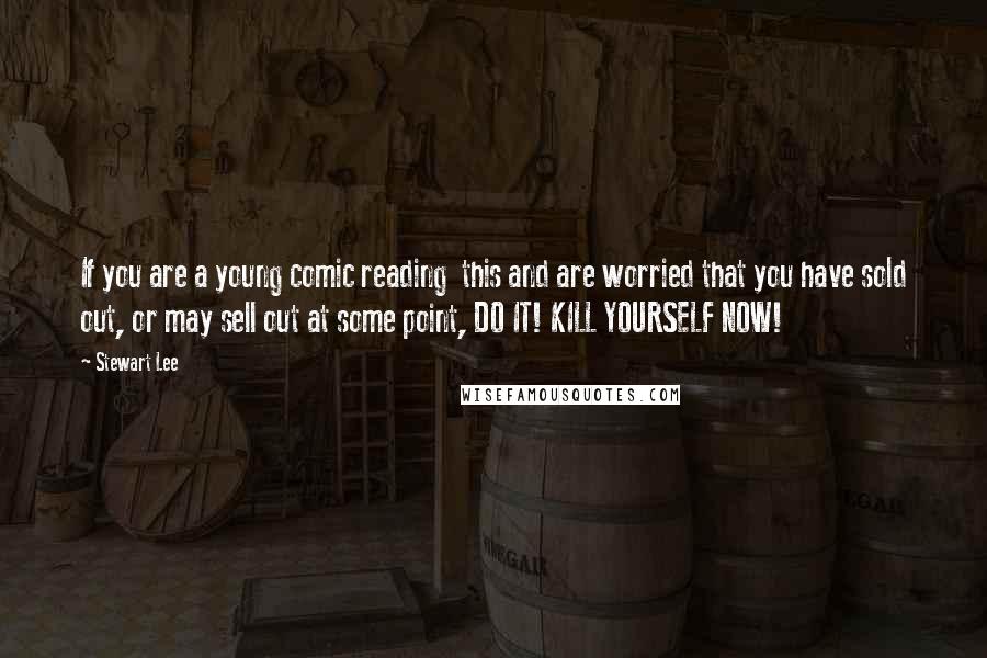 Stewart Lee Quotes: If you are a young comic reading  this and are worried that you have sold out, or may sell out at some point, DO IT! KILL YOURSELF NOW!