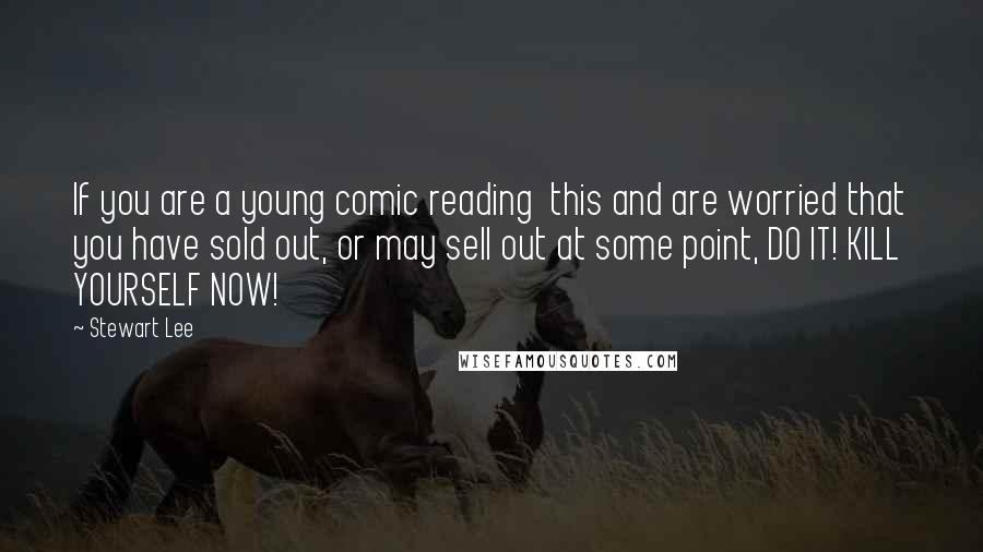Stewart Lee Quotes: If you are a young comic reading this and are worried that you have sold out, or may sell out at some point, DO IT! KILL YOURSELF NOW!